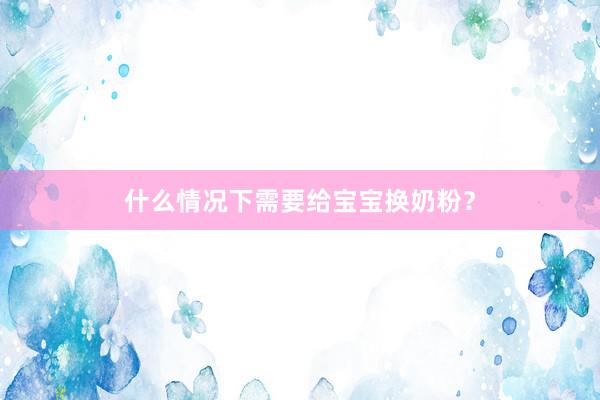 什么情况下需要给宝宝换奶粉？