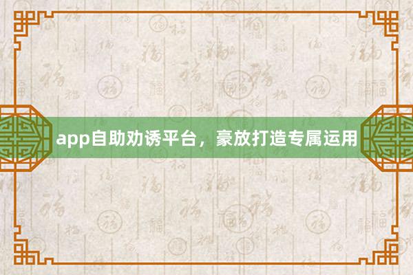 app自助劝诱平台，豪放打造专属运用